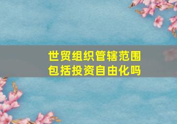 世贸组织管辖范围包括投资自由化吗