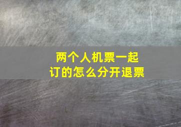 两个人机票一起订的怎么分开退票