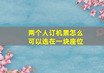 两个人订机票怎么可以选在一块座位