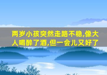 两岁小孩突然走路不稳,像大人喝醉了酒,但一会儿又好了