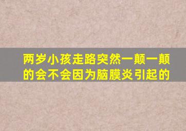 两岁小孩走路突然一颠一颠的会不会因为脑膜炎引起的