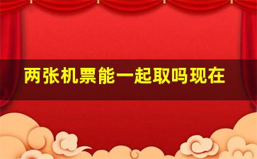 两张机票能一起取吗现在