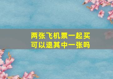 两张飞机票一起买可以退其中一张吗