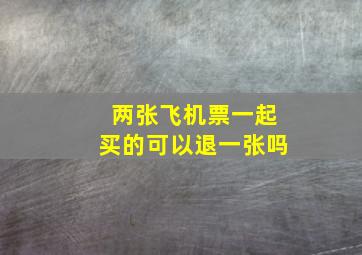 两张飞机票一起买的可以退一张吗