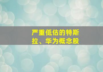 严重低估的特斯拉、华为概念股