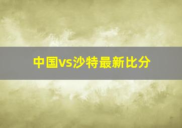 中国vs沙特最新比分