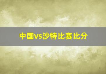 中国vs沙特比赛比分