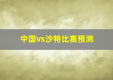 中国vs沙特比赛预测