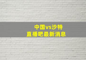 中国vs沙特直播吧最新消息