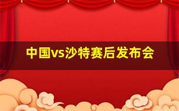 中国vs沙特赛后发布会