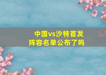 中国vs沙特首发阵容名单公布了吗