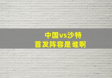 中国vs沙特首发阵容是谁啊