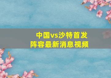 中国vs沙特首发阵容最新消息视频