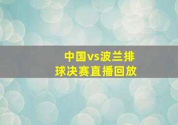 中国vs波兰排球决赛直播回放