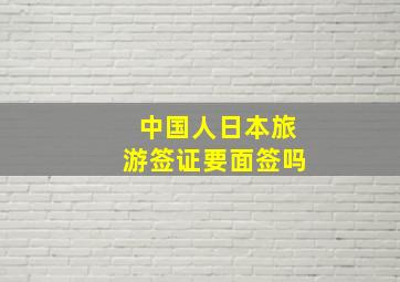 中国人日本旅游签证要面签吗