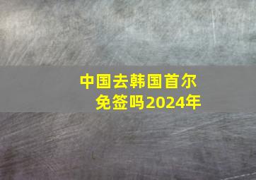 中国去韩国首尔免签吗2024年