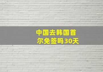 中国去韩国首尔免签吗30天