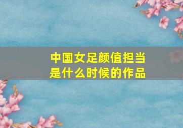 中国女足颜值担当是什么时候的作品