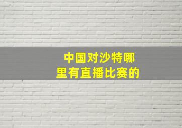 中国对沙特哪里有直播比赛的