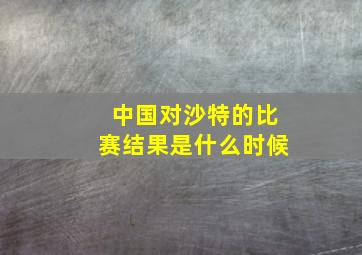 中国对沙特的比赛结果是什么时候