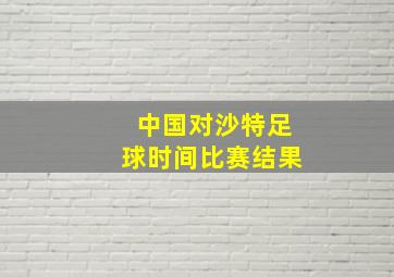 中国对沙特足球时间比赛结果