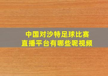 中国对沙特足球比赛直播平台有哪些呢视频