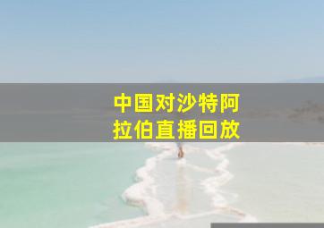 中国对沙特阿拉伯直播回放