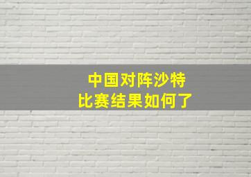 中国对阵沙特比赛结果如何了