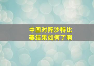 中国对阵沙特比赛结果如何了啊