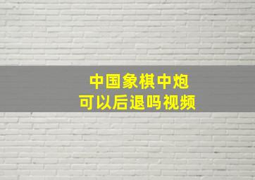 中国象棋中炮可以后退吗视频