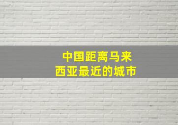 中国距离马来西亚最近的城市