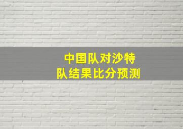 中国队对沙特队结果比分预测