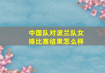 中国队对波兰队女排比赛结果怎么样