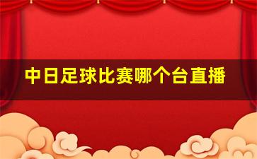 中日足球比赛哪个台直播