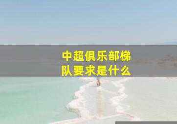 中超俱乐部梯队要求是什么