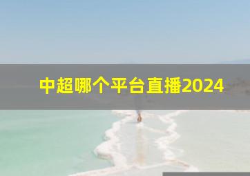 中超哪个平台直播2024