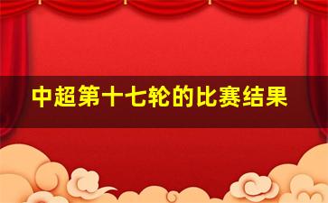 中超第十七轮的比赛结果