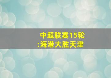 中超联赛15轮:海港大胜天津