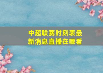 中超联赛时刻表最新消息直播在哪看