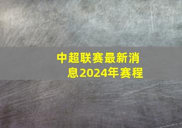 中超联赛最新消息2024年赛程