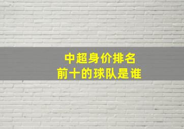 中超身价排名前十的球队是谁