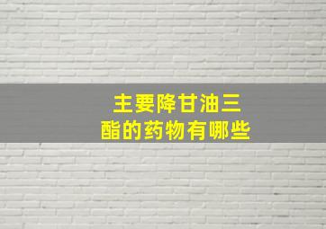 主要降甘油三酯的药物有哪些