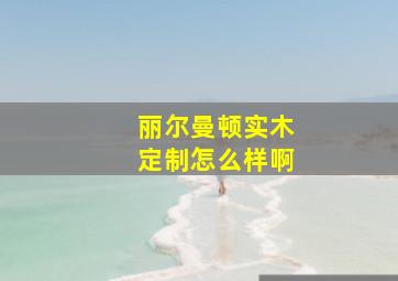 丽尔曼顿实木定制怎么样啊