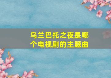 乌兰巴托之夜是哪个电视剧的主题曲