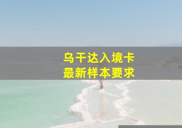 乌干达入境卡最新样本要求