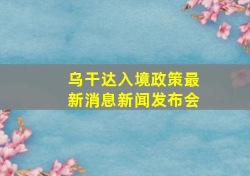 乌干达入境政策最新消息新闻发布会