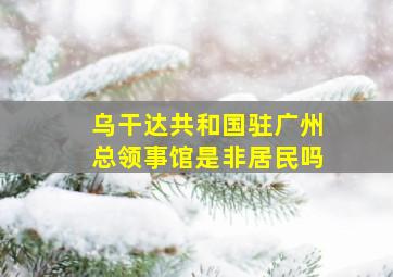 乌干达共和国驻广州总领事馆是非居民吗