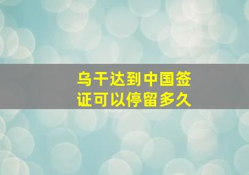 乌干达到中国签证可以停留多久