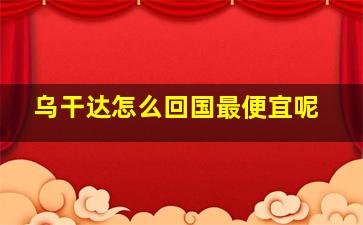 乌干达怎么回国最便宜呢