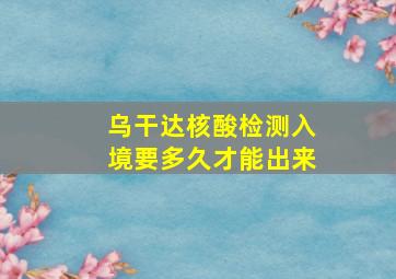 乌干达核酸检测入境要多久才能出来